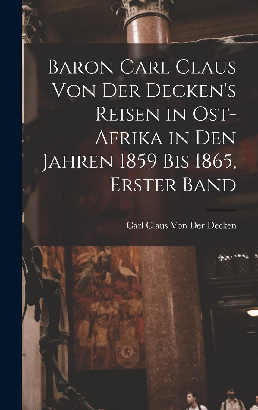 Baron Carl Claus Von Der Decken's Reisen in Ost-Afrika in Den Jahren 1859 Bis 1865, Erster Band Politics & History