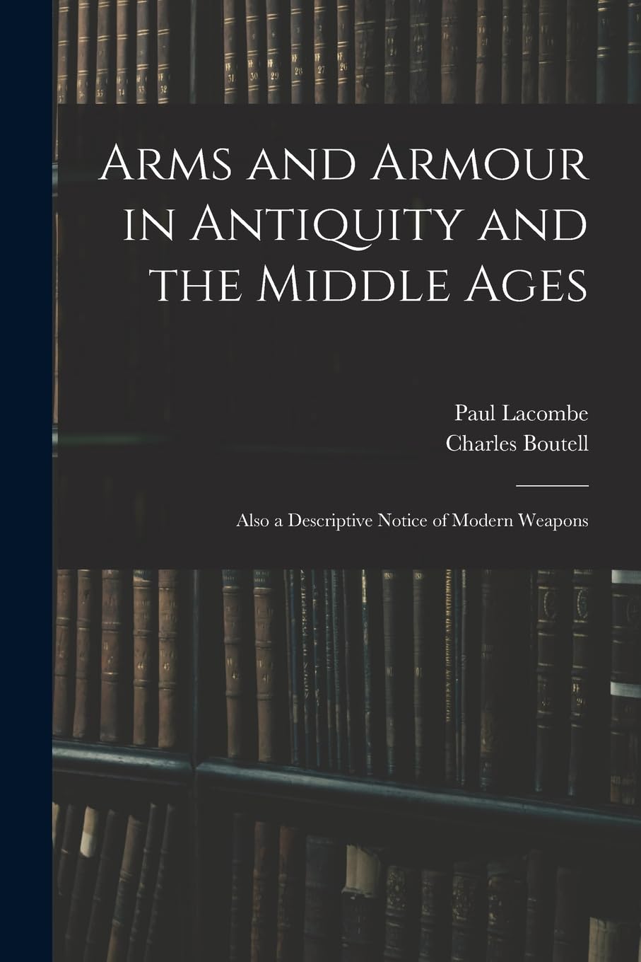 Arms and Armour in Antiquity and the Middle Ages: Also a Descriptive Notice of Modern Weapons Law