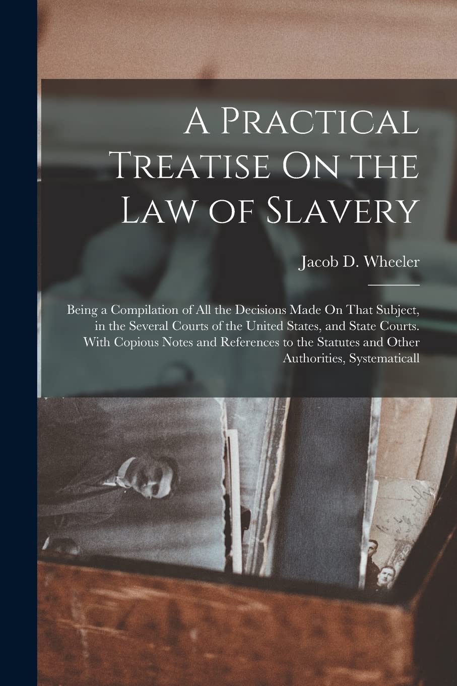 A Practical Treatise On the Law of Slavery: Being a Compilation of All the Decisions Made On That Subject, in the Several Courts of the United States, ... Statutes and Other Authorities, Systematicall Law