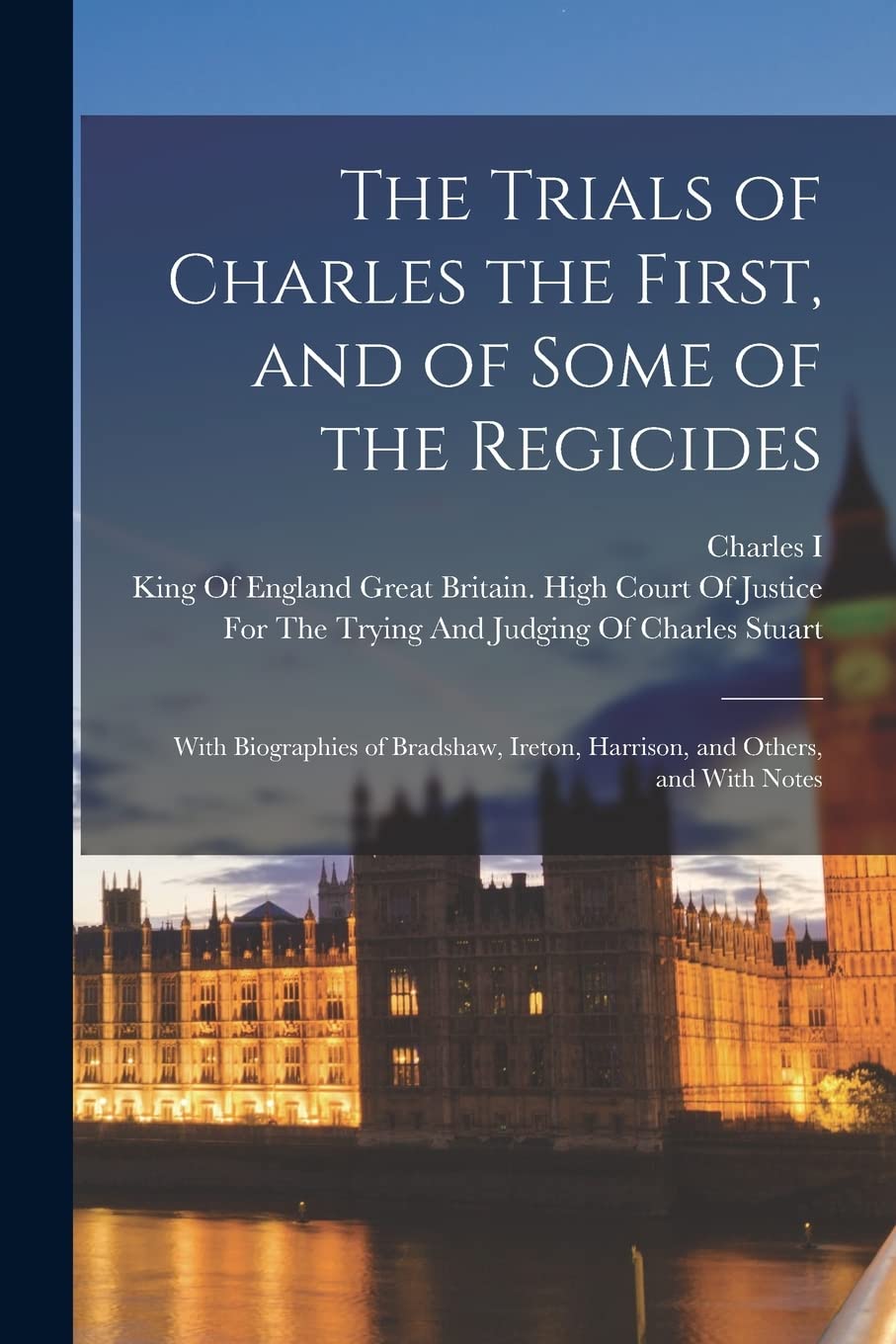 The Trials of Charles the First, and of Some of the Regicides: With Biographies of Bradshaw, Ireton, Harrison, and Others, and With Notes book