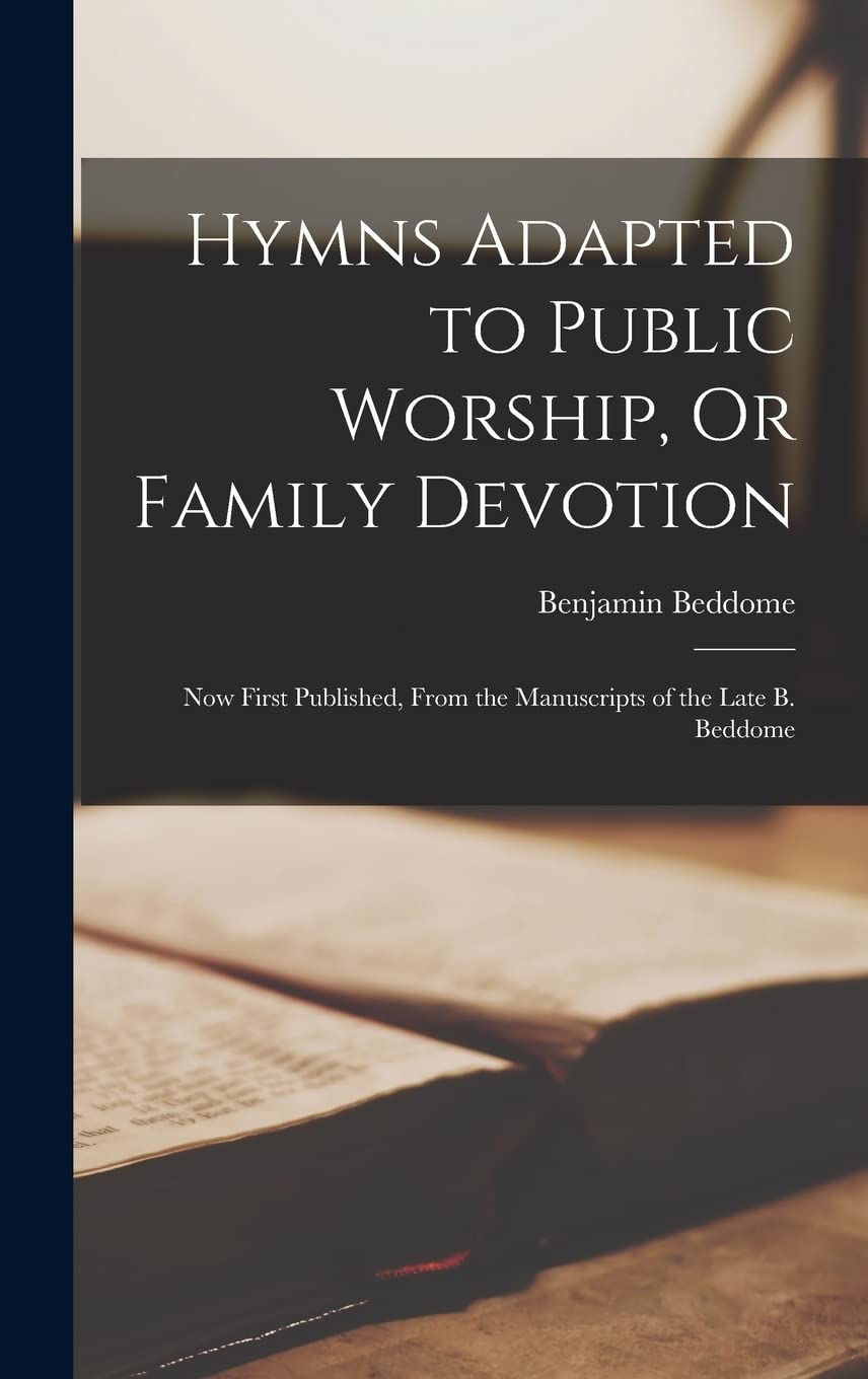 Hymns Adapted to Public Worship, Or Family Devotion: Now First Published, From the Manuscripts of the Late B. Beddome book