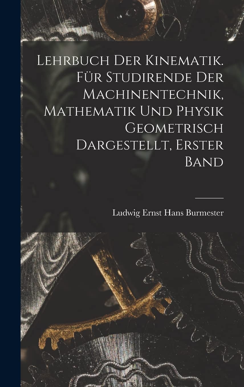 Lehrbuch der Kinematik. Für Studirende der Machinentechnik, Mathematik und Physik Geometrisch dargestellt, Erster Band Business & Technology