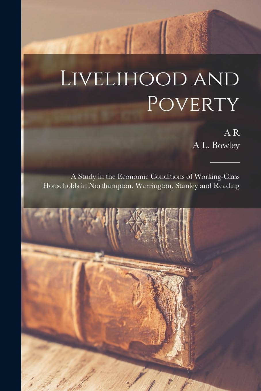 Livelihood and Poverty: A Study in the Economic Conditions of Working-class Households in Northampton, Warrington, Stanley and Reading Business, Finance & Career
