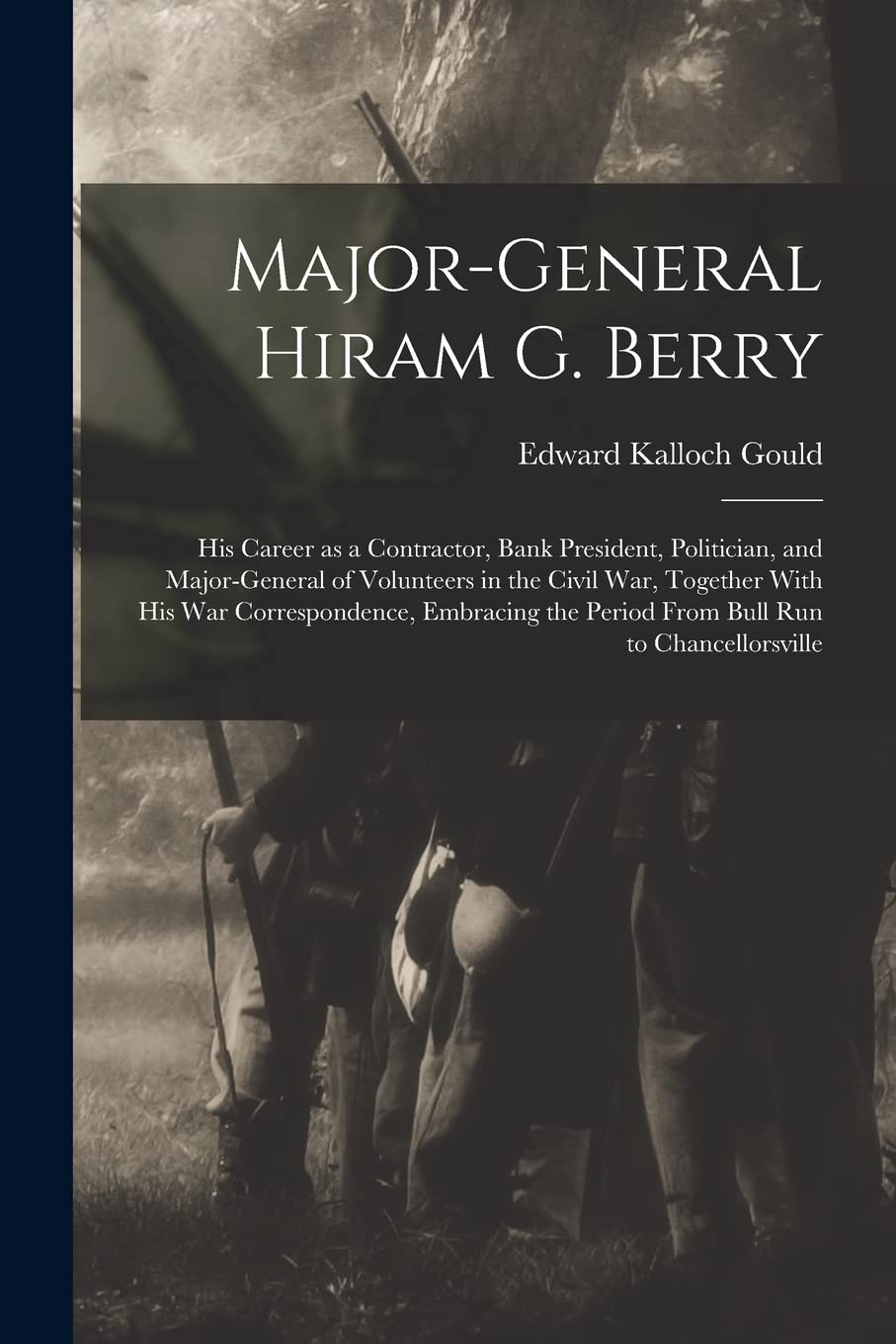 Major-general Hiram G. Berry; his Career as a Contractor, Bank President, Politician, and Major-general of Volunteers in the Civil war, Together With ... the Period From Bull Run to Chancellorsville Politics & History
