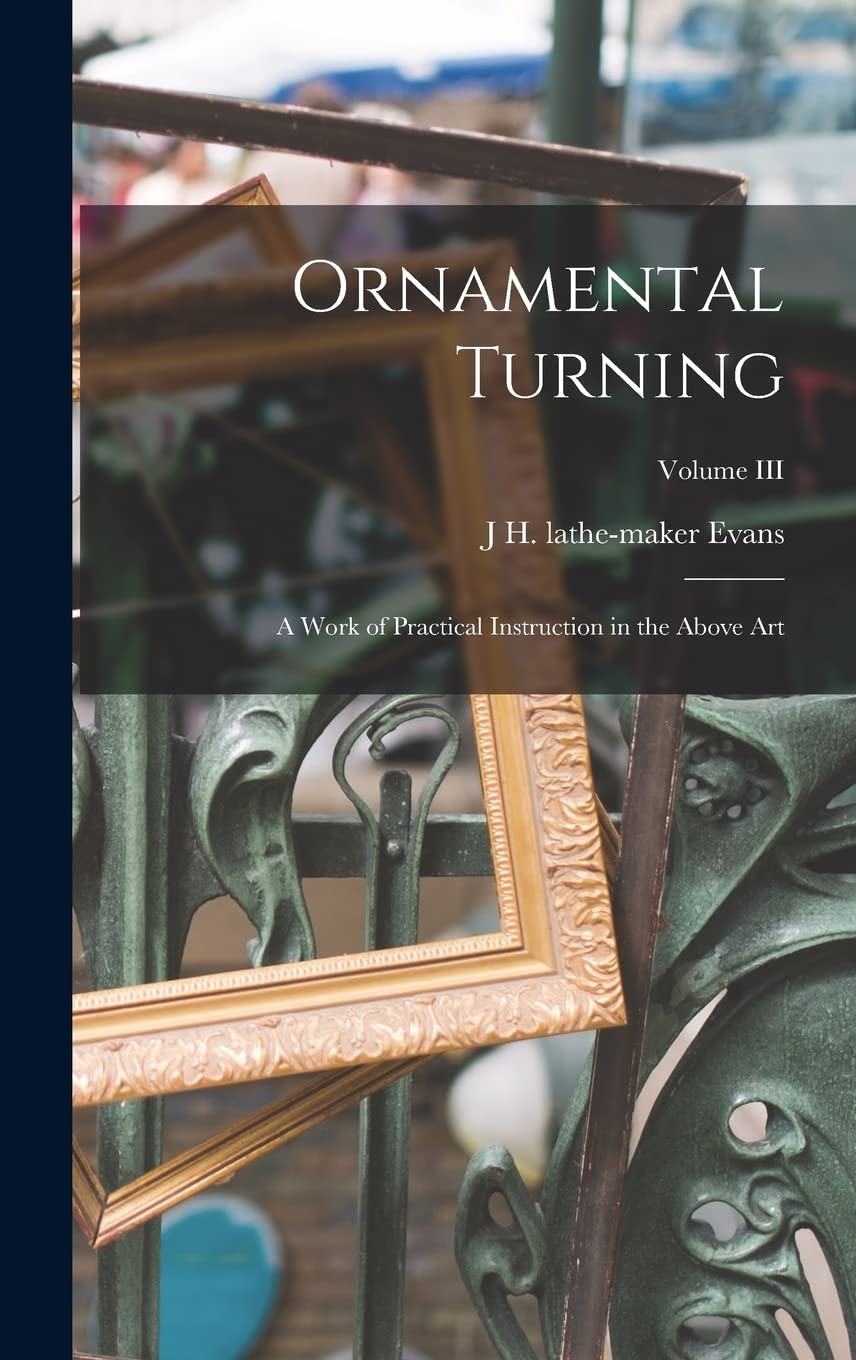 Ornamental Turning; A Work of Practical Instruction in the Above Art; Volume III Hobbies & Crafts