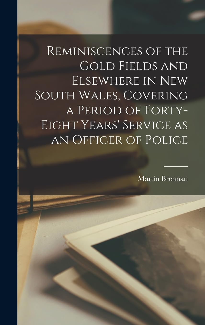 Reminiscences of the Gold Fields and Elsewhere in New South Wales, Covering a Period of Forty-eight Years' Service as an Officer of Police Social Sciences