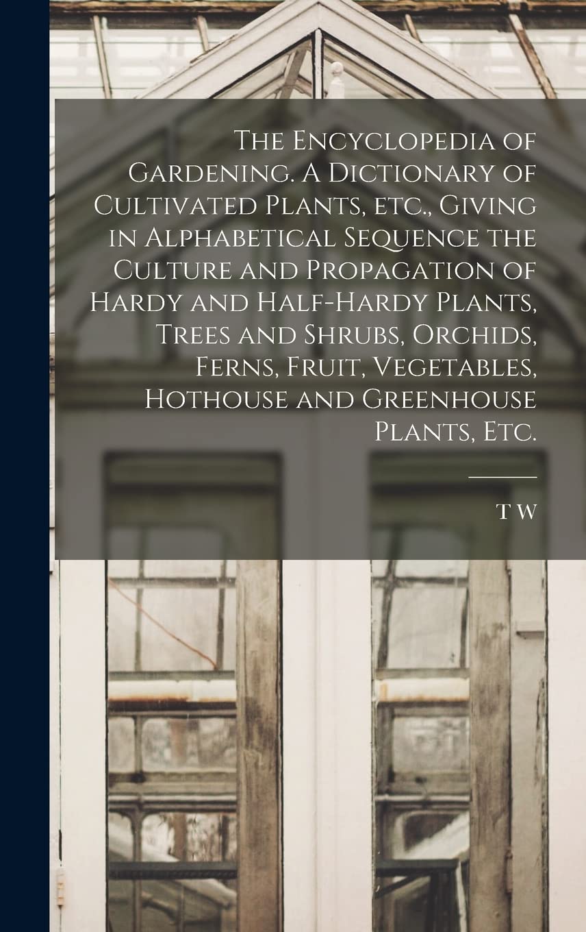 The Encyclopedia of Gardening. A Dictionary of Cultivated Plants, etc., Giving in Alphabetical Sequence the Culture and Propagation of Hardy and ... Hothouse and Greenhouse Plants, etc. Reference Books