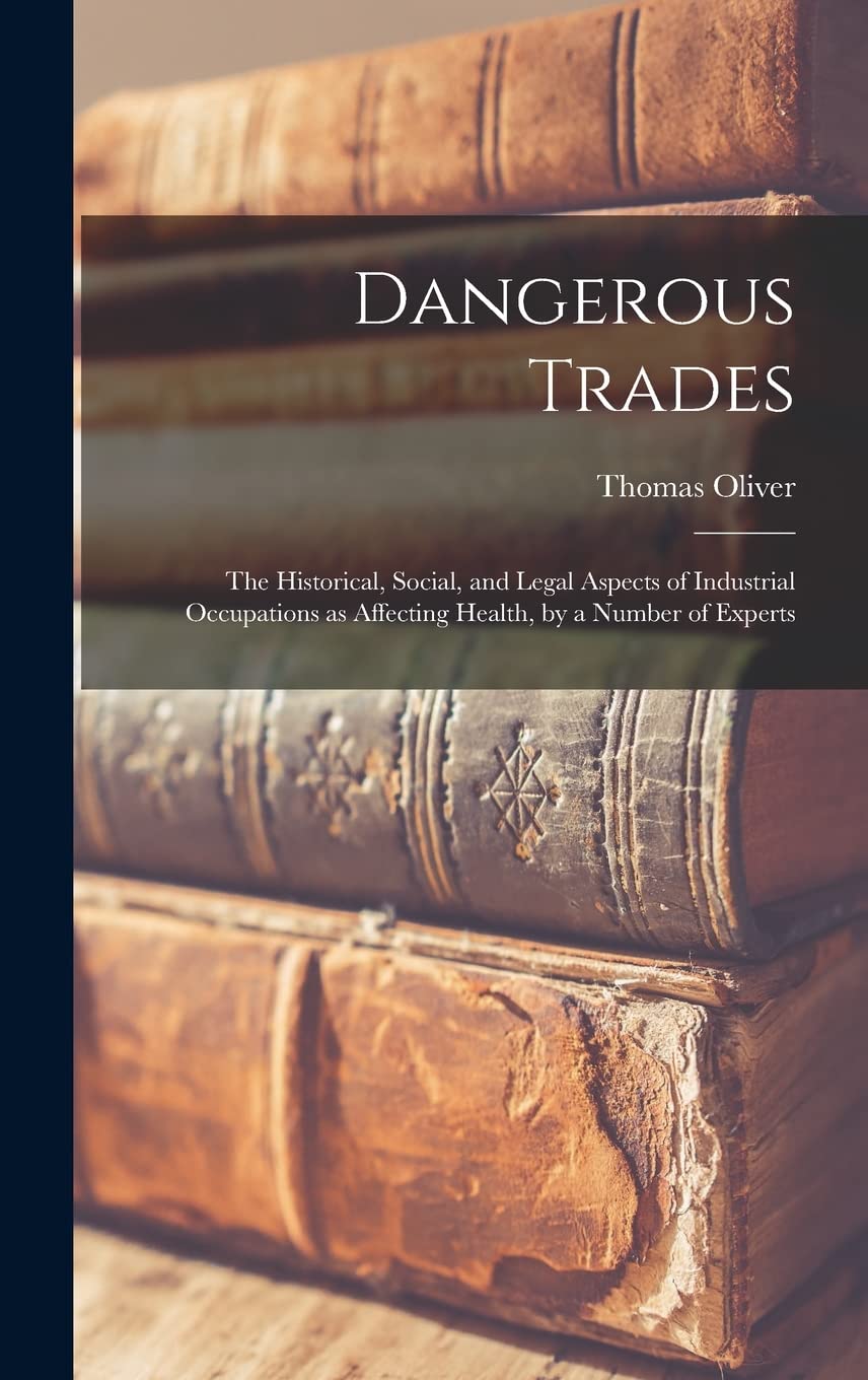 Dangerous Trades; the Historical, Social, and Legal Aspects of Industrial Occupations as Affecting Health, by a Number of Experts Business, Finance & Career