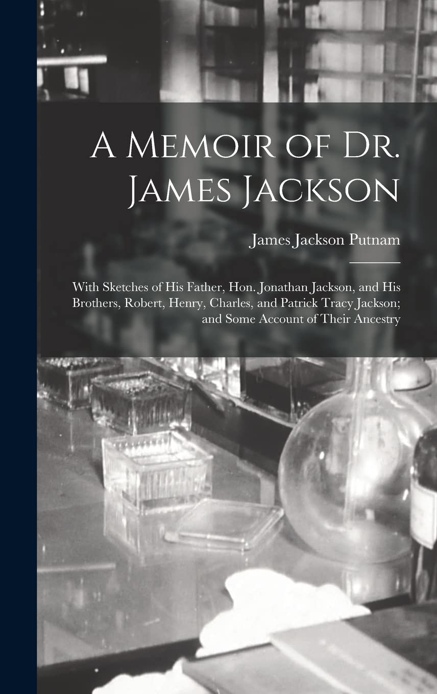 A Memoir of Dr. James Jackson; With Sketches of his Father, Hon. Jonathan Jackson, and his Brothers, Robert, Henry, Charles, and Patrick Tracy Jackson; and Some Account of Their Ancestry Medicine