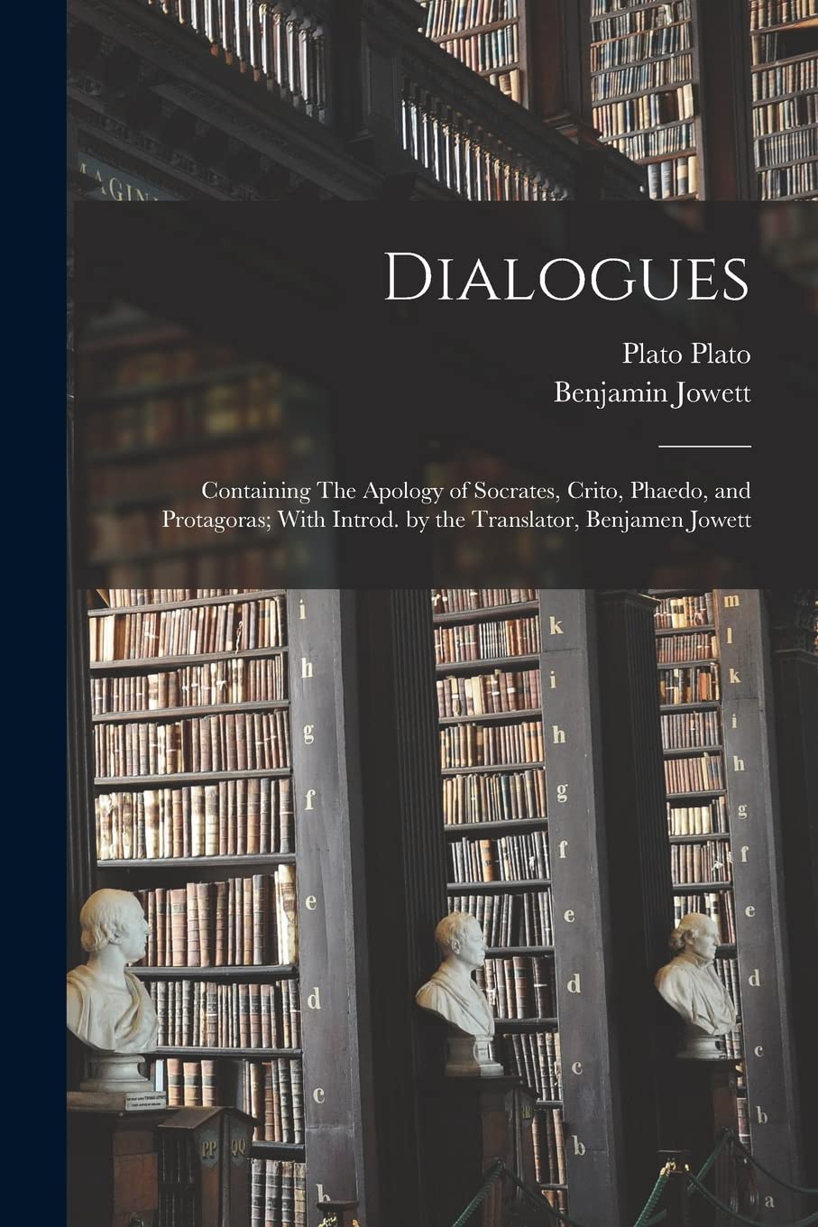 Dialogues: Containing The Apology of Socrates, Crito, Phaedo, and Protagoras; With Introd. by the Translator, Benjamen Jowett Philosophy