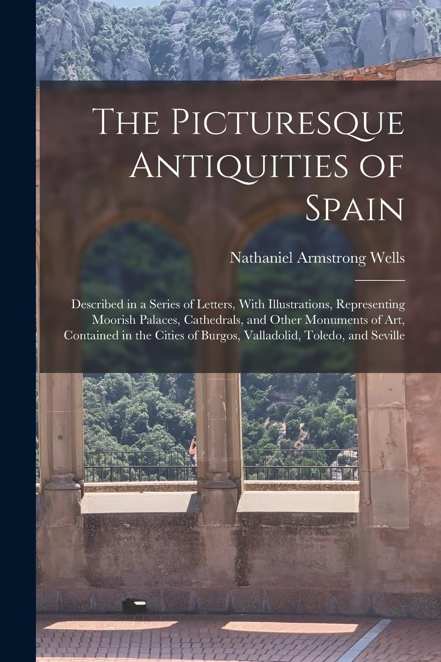 The Picturesque Antiquities of Spain: Described in a Series of Letters, With Illustrations, Representing Moorish Palaces, Cathedrals, and Other ... of Burgos, Valladolid, Toledo, and Seville Photography