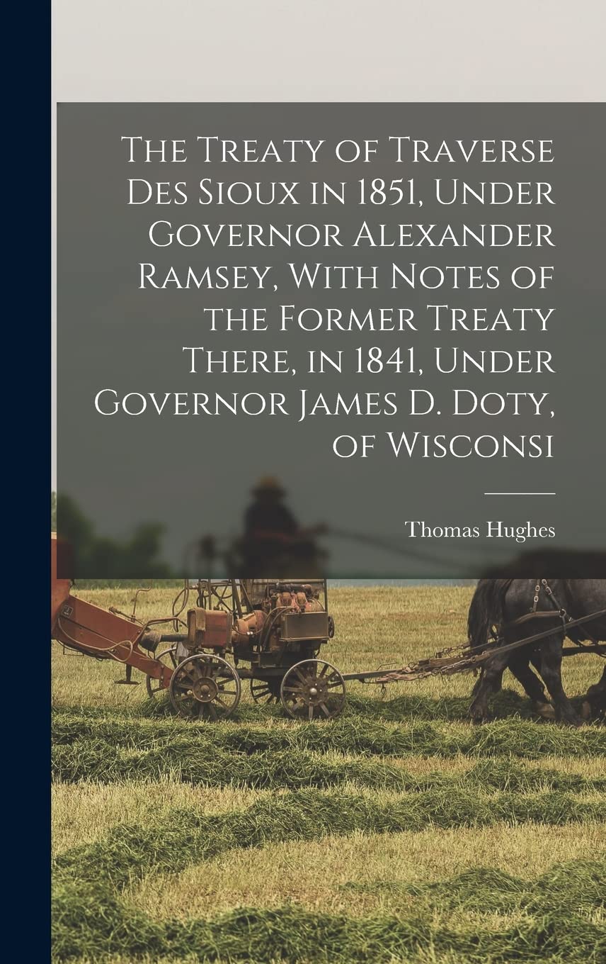 The Treaty of Traverse des Sioux in 1851, Under Governor Alexander Ramsey, With Notes of the Former Treaty There, in 1841, Under Governor James D. Doty, of Wisconsi Politics & History