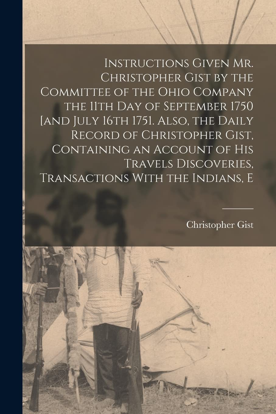 Instructions Given Mr. Christopher Gist by the Committee of the Ohio Company the 11th day of September 1750 [and July 16th 1751. Also, the Daily ... Discoveries, Transactions With the Indians, E Leisure, Home & Garden