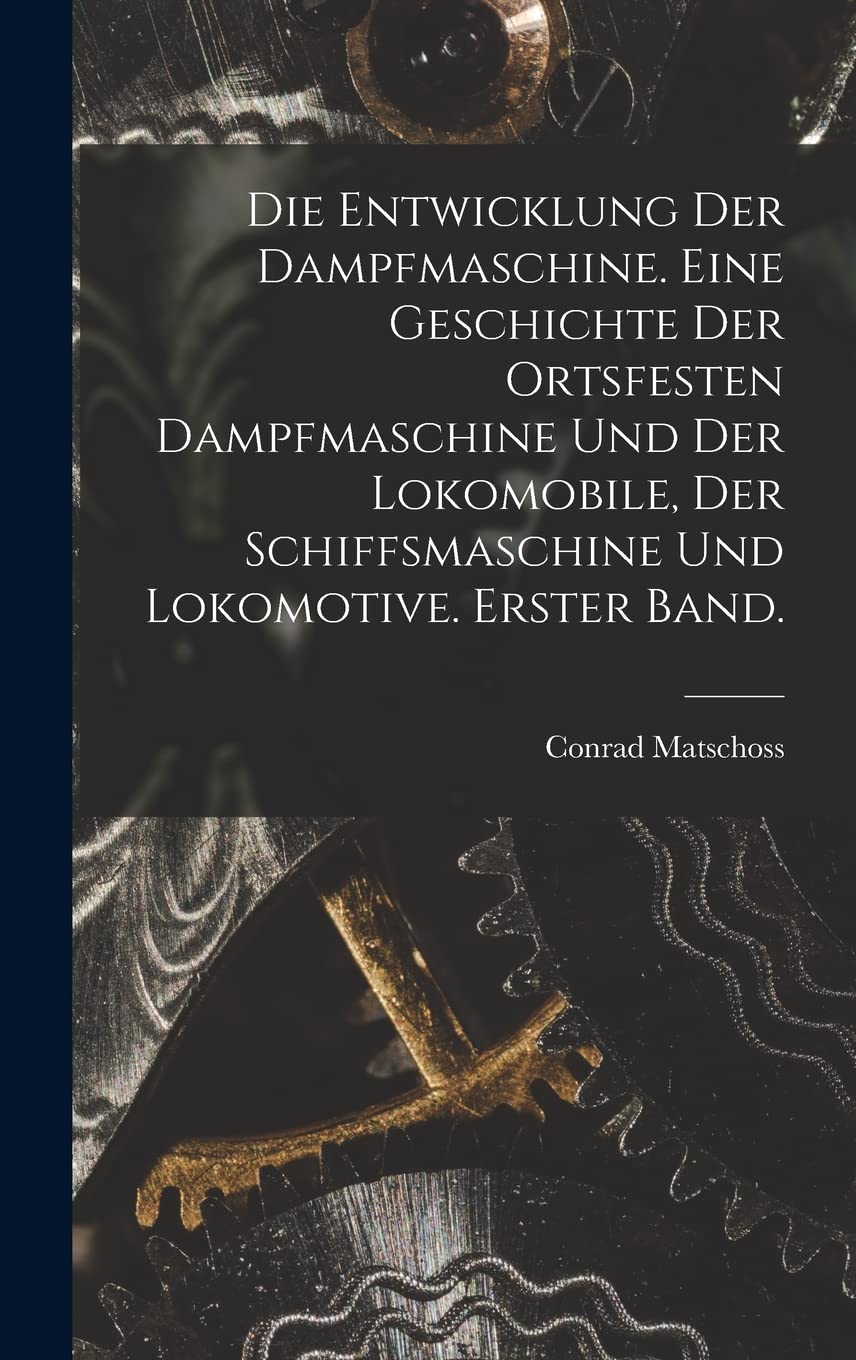 Die Entwicklung der Dampfmaschine. Eine Geschichte der ortsfesten Dampfmaschine und der Lokomobile, der Schiffsmaschine und Lokomotive. Erster Band. Business & Technology