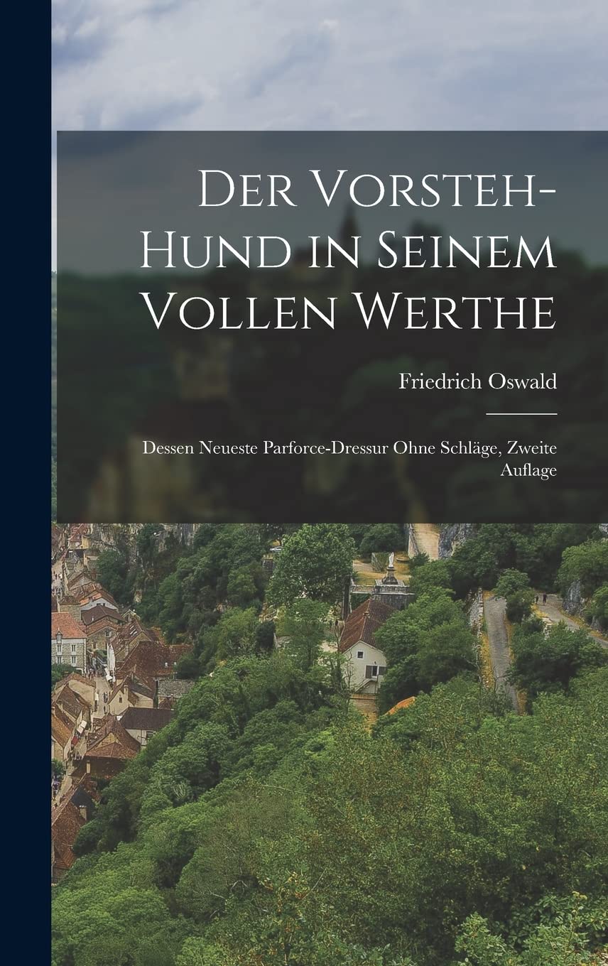 Der Vorsteh-Hund in seinem vollen Werthe: Dessen neueste Parforce-Dressur ohne Schläge, Zweite Auflage Politics & History