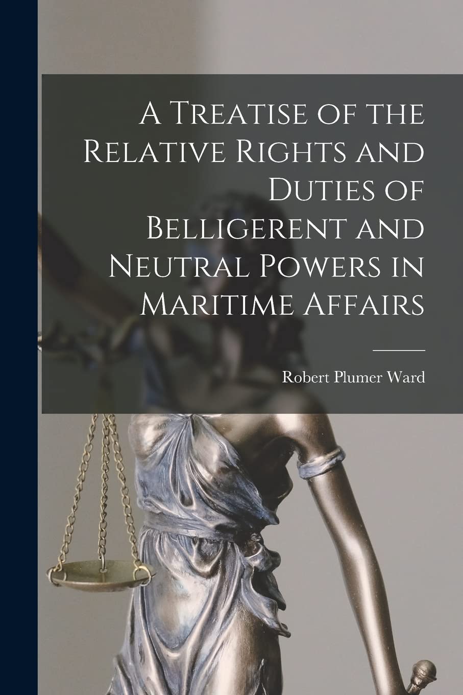 A Treatise of the Relative Rights and Duties of Belligerent and Neutral Powers in Maritime Affairs Law