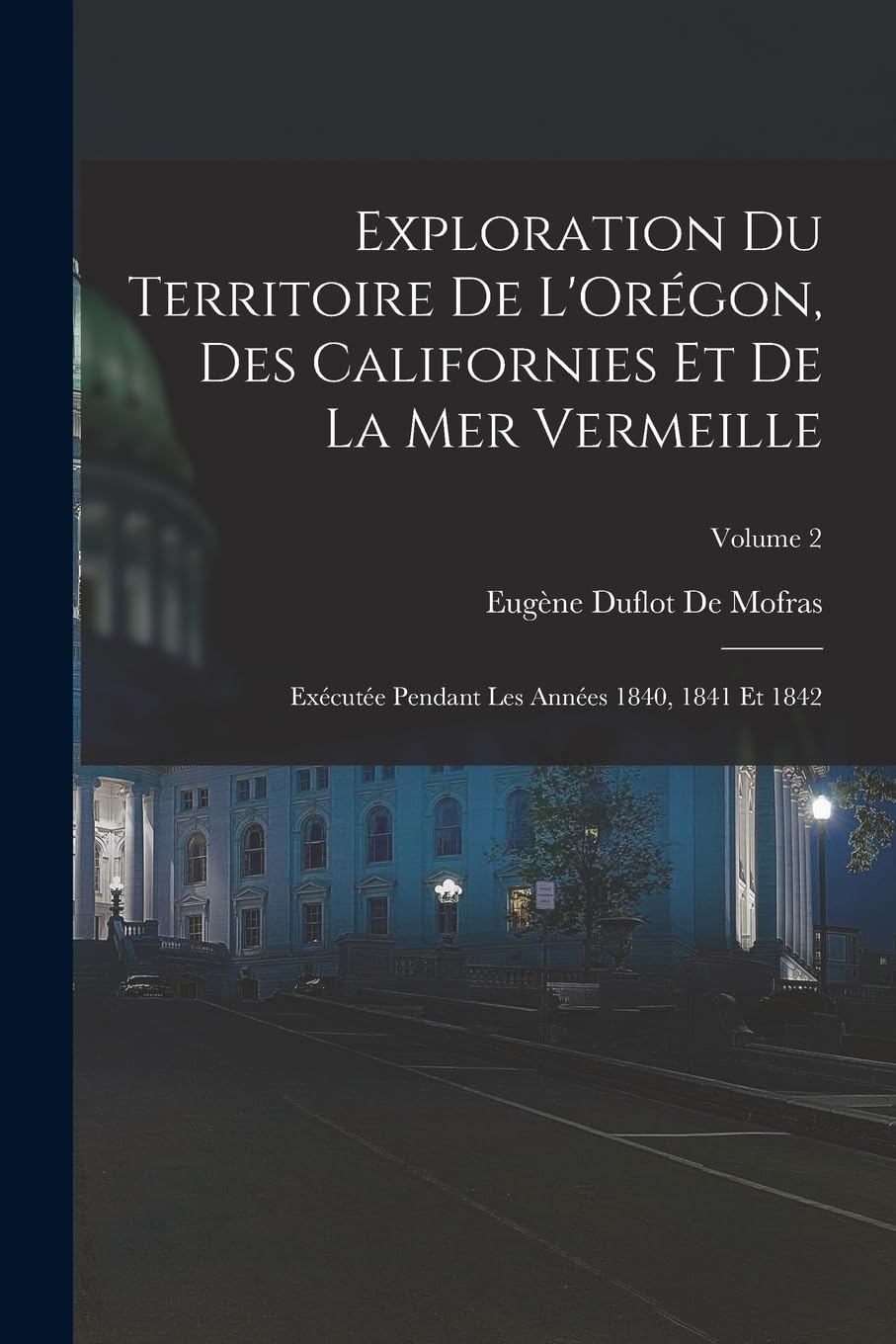 Exploration Du Territoire De L'Orégon, Des Californies Et De La Mer Vermeille: Exécutée Pendant Les Années 1840, 1841 Et 1842; Volume 2 Social Sciences