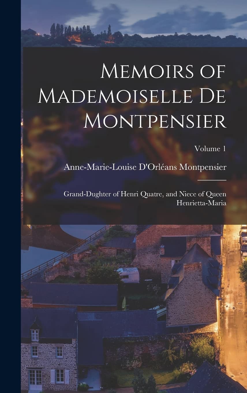 Memoirs of Mademoiselle De Montpensier: Grand-Dughter of Henri Quatre, and Niece of Queen Henrietta-Maria; Volume 1 Memories