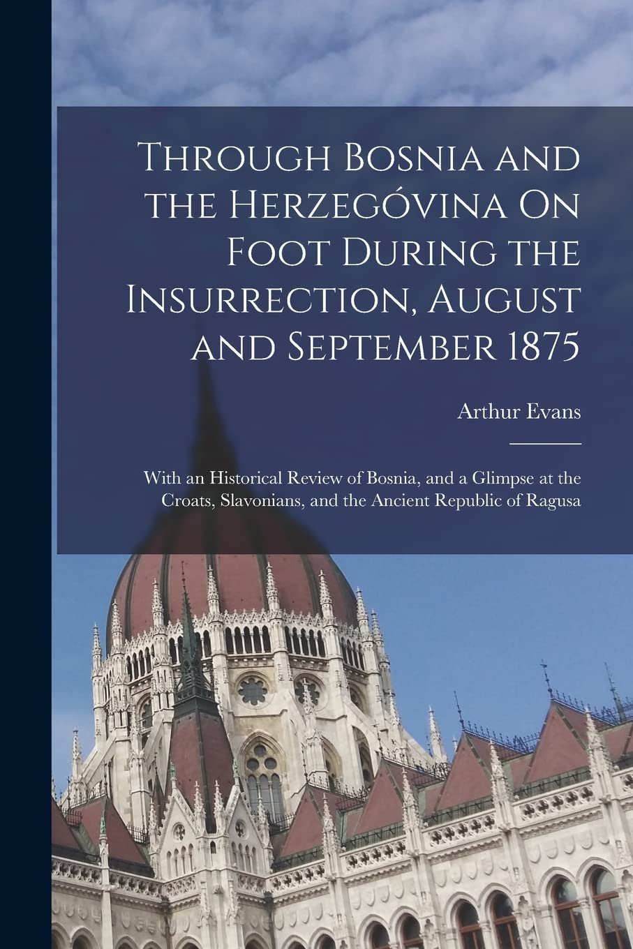 Through Bosnia and the Herzegóvina On Foot During the Insurrection, August and September 1875: With an Historical Review of Bosnia, and a Glimpse at t Politics & History
