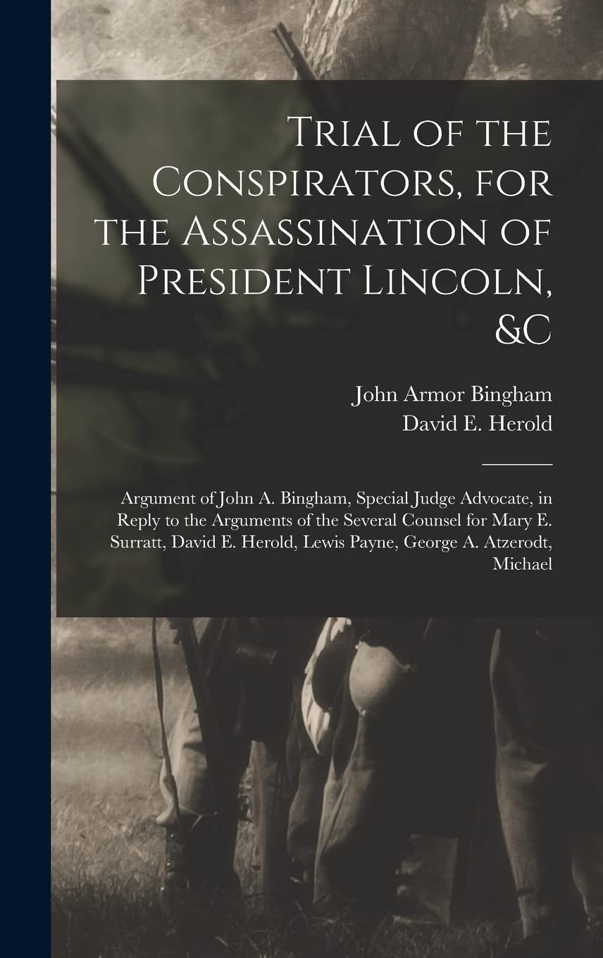 Trial of the Conspirators, for the Assassination of President Lincoln, &c: Argument of John A. Bingham, Special Judge Advocate, in Reply to the ... Lewis Payne, George A. Atzerodt, Michael Law