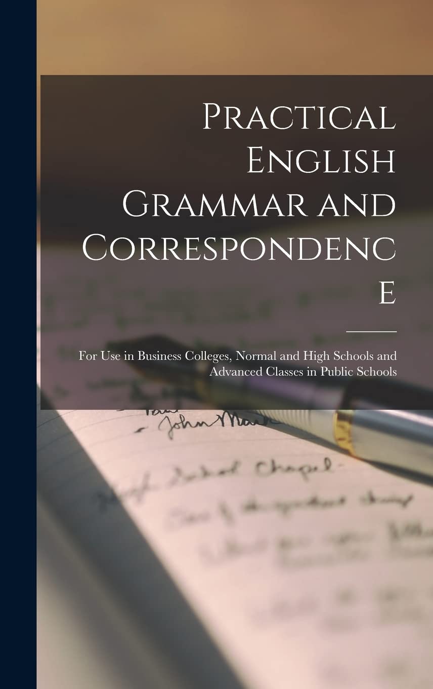 Practical English Grammar and Correspondence: For Use in Business Colleges, Normal and High Schools and Advanced Classes in Public Schools Social Sciences