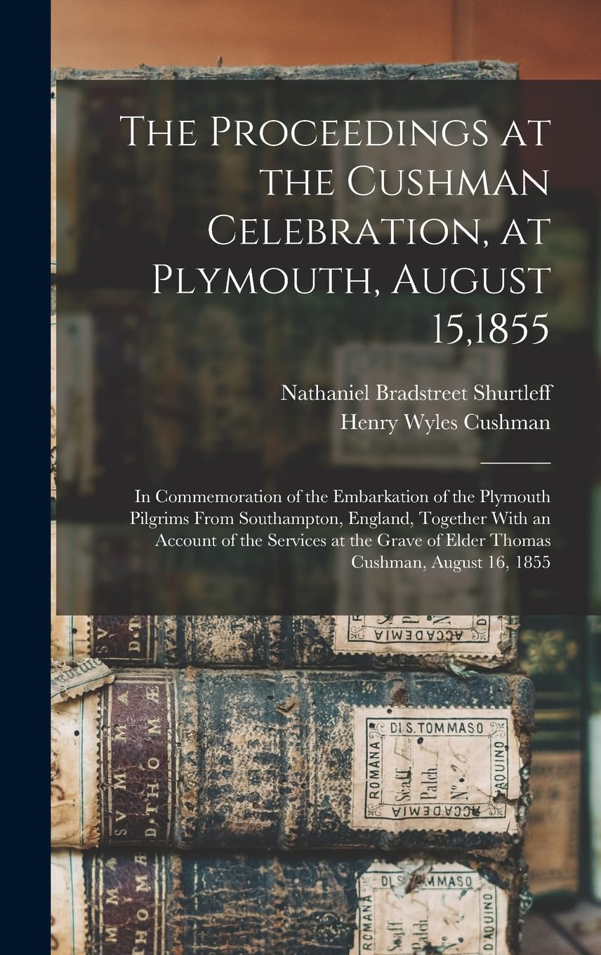 The Proceedings at the Cushman Celebration, at Plymouth, August 15,1855: In Commemoration of the Embarkation of the Plymouth Pilgrims From ... of Elder Thomas Cushman, August 16, 1855 Memories