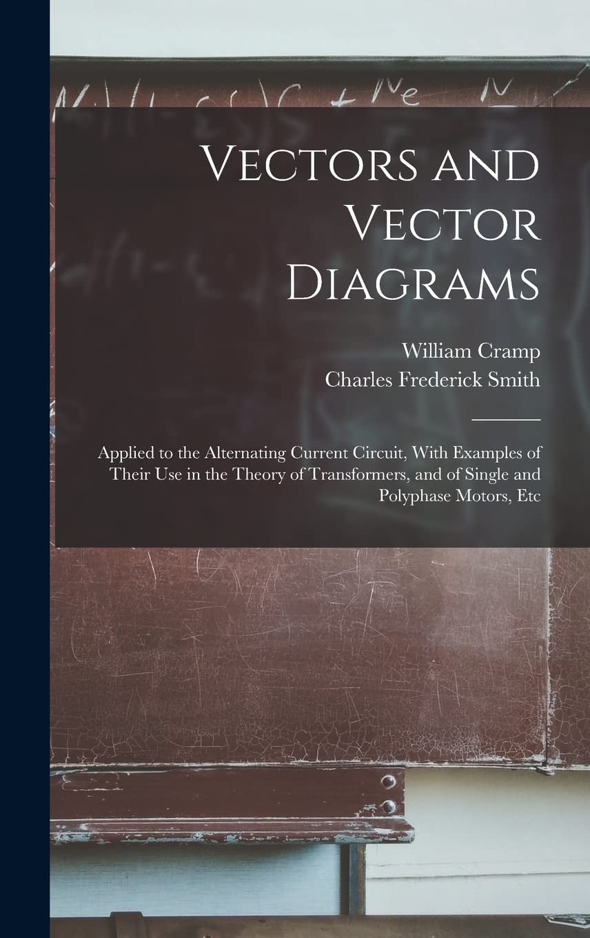 Vectors and Vector Diagrams: Applied to the Alternating Current Circuit, With Examples of Their Use in the Theory of Transformers, and of Single and Polyphase Motors, Etc Business & Technology