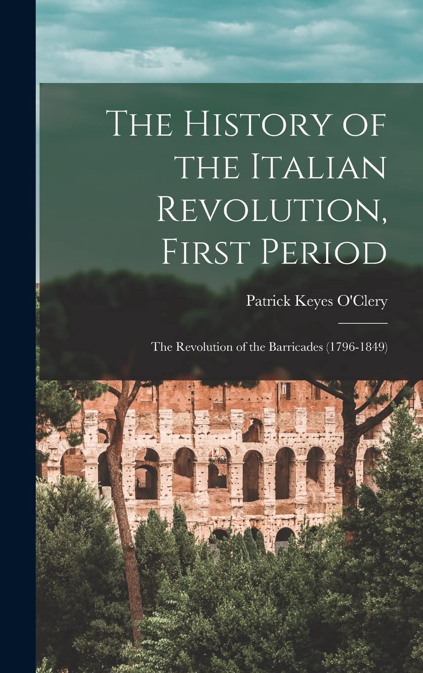 The History of the Italian Revolution, First Period: The Revolution of the Barricades (1796-1849) Politics & History