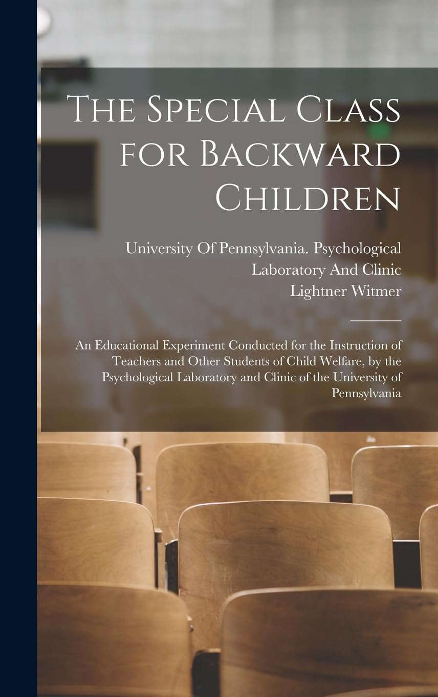 The Special Class for Backward Children: An Educational Experiment Conducted for the Instruction of Teachers and Other Students of Child Welfare, by ... and Clinic of the University of Pennsylvania Education & Training