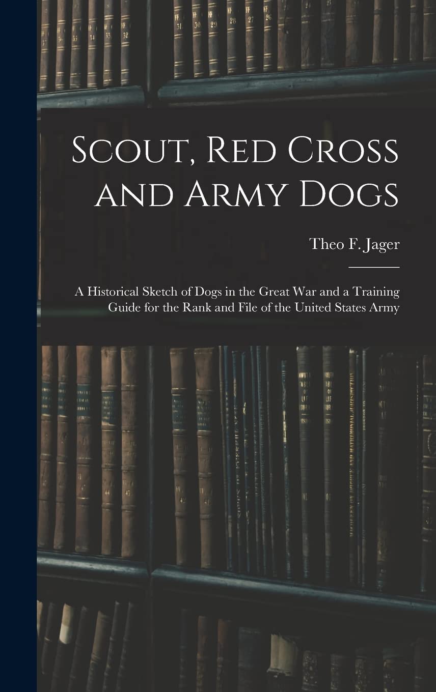 Scout, Red Cross and Army Dogs: A Historical Sketch of Dogs in the Great War and a Training Guide for the Rank and File of the United States Army Books