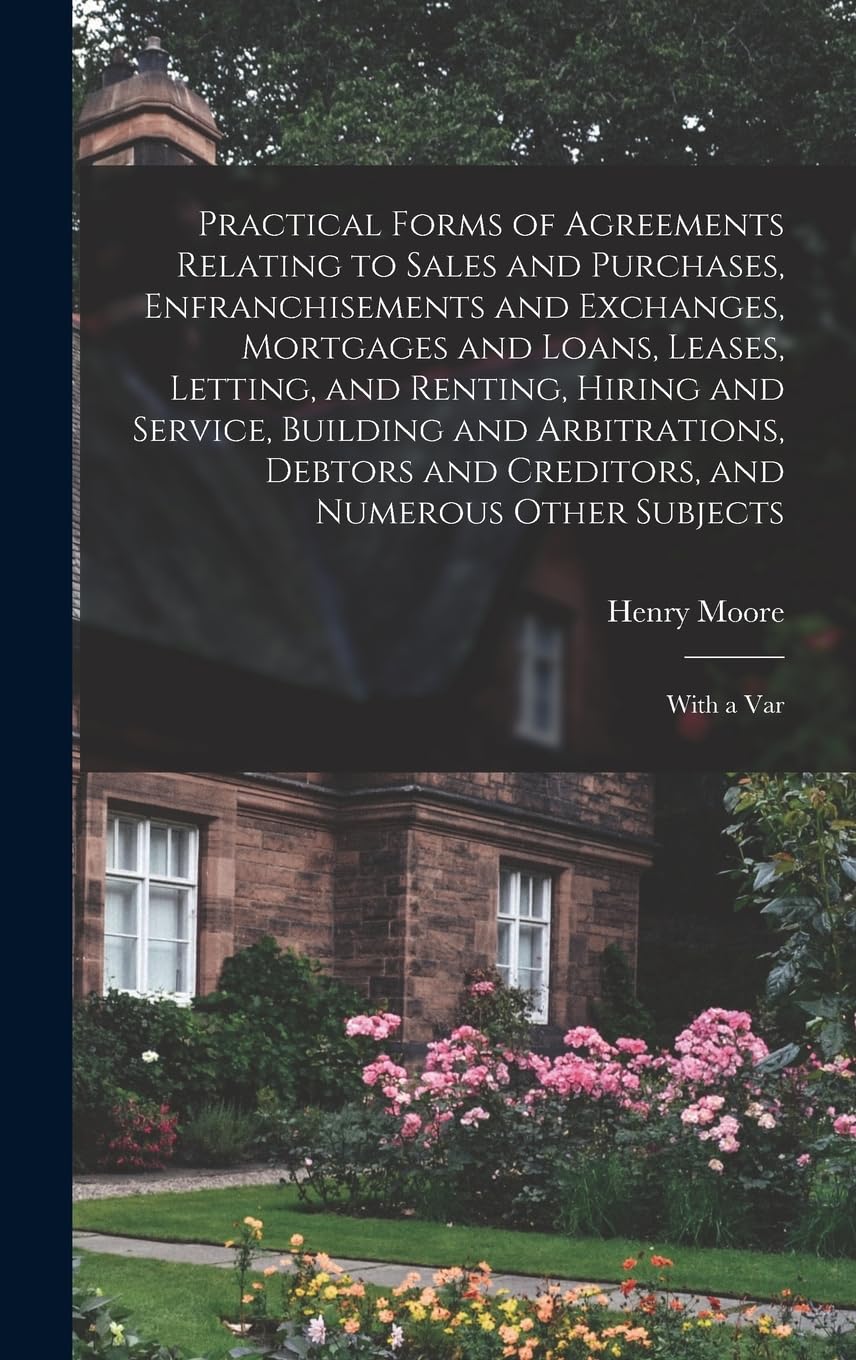 Practical Forms of Agreements Relating to Sales and Purchases, Enfranchisements and Exchanges, Mortgages and Loans, Leases, Letting, and Renting, ... and Numerous Other Subjects: With a Var Law