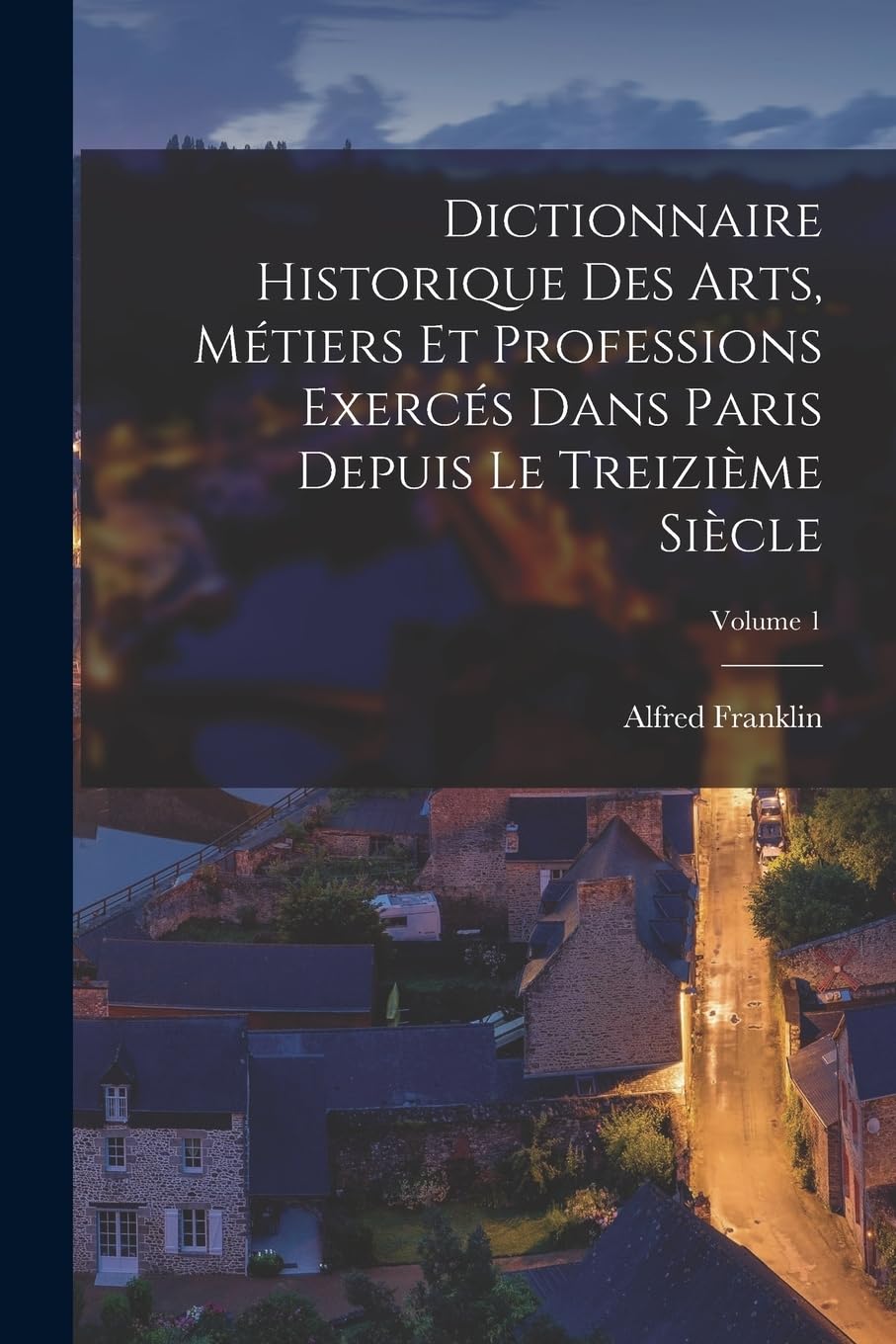 Dictionnaire historique des arts, métiers et professions exercés dans Paris depuis le treizième siècle; Volume 1 Business & Technology