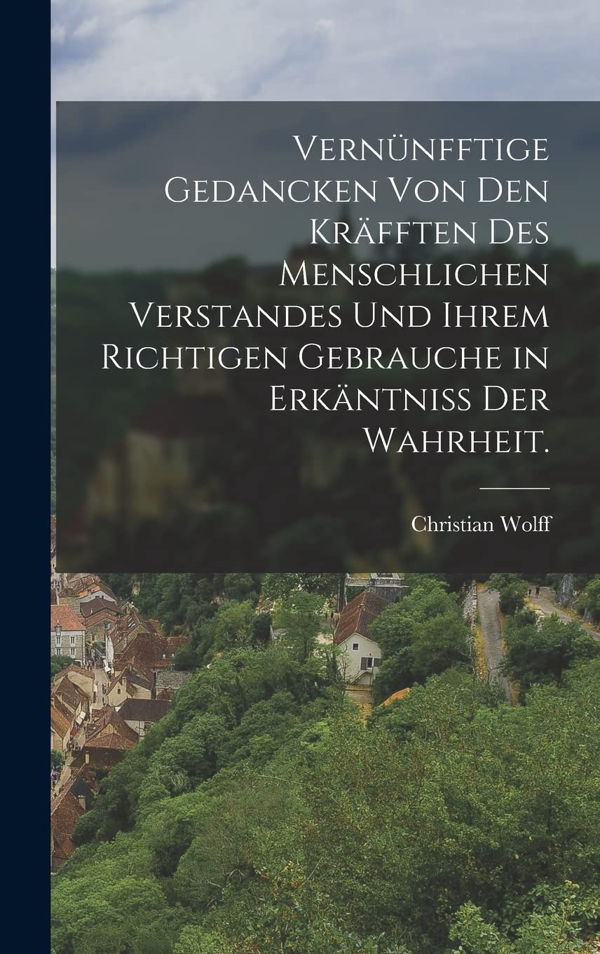Vernünfftige Gedancken von den Kräfften des menschlichen Verstandes und ihrem richtigen Gebrauche in Erkäntniss der Wahrheit. Foreign Languages ​​& Dictionaries