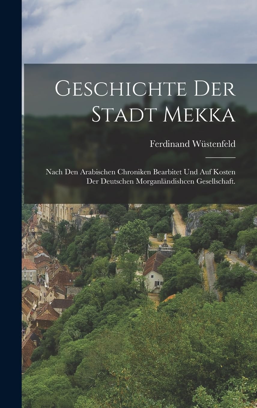 Geschichte der Stadt Mekka: Nach den Arabischen Chroniken bearbitet und auf Kosten der Deutschen Morganländishcen Gesellschaft. Politics & History