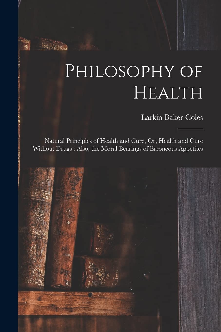 Philosophy of Health: Natural Principles of Health and Cure, Or, Health and Cure Without Drugs: Also, the Moral Bearings of Erroneous Appetites Medicine