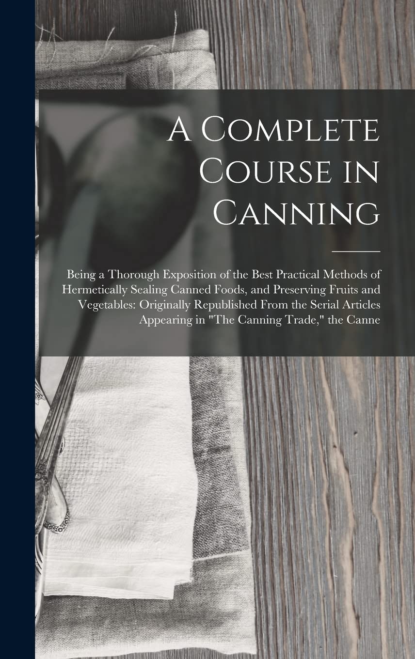 A Complete Course in Canning: Being a Thorough Exposition of the Best Practical Methods of Hermetically Sealing Canned Foods, and Preserving Fruits ... Appearing in "The Canning Trade," the Canne Leisure, Home & Garden