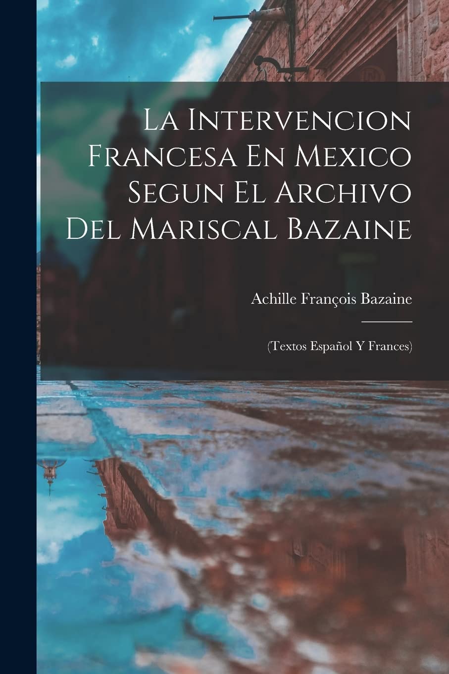 La Intervencion Francesa En Mexico Segun El Archivo Del Mariscal Bazaine: (Textos Español Y Frances) Social Sciences