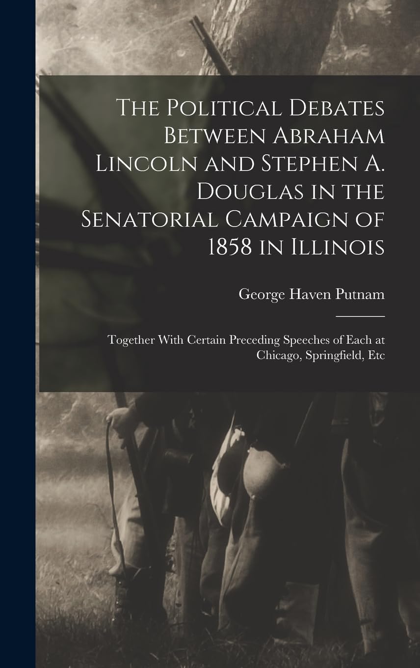 The Political Debates Between Abraham Lincoln and Stephen A. Douglas in the Senatorial Campaign of 1858 in Illinois: Together With Certain Preceding Speeches of Each at Chicago, Springfield, Etc Memories