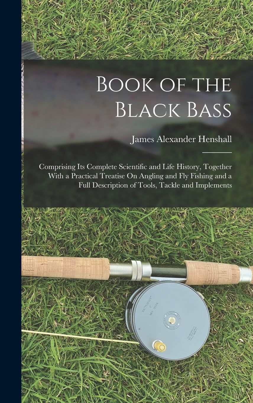 Book of the Black Bass: Comprising Its Complete Scientific and Life History, Together With a Practical Treatise On Angling and Fly Fishing and a Full Description of Tools, Tackle and Implements Politics & History