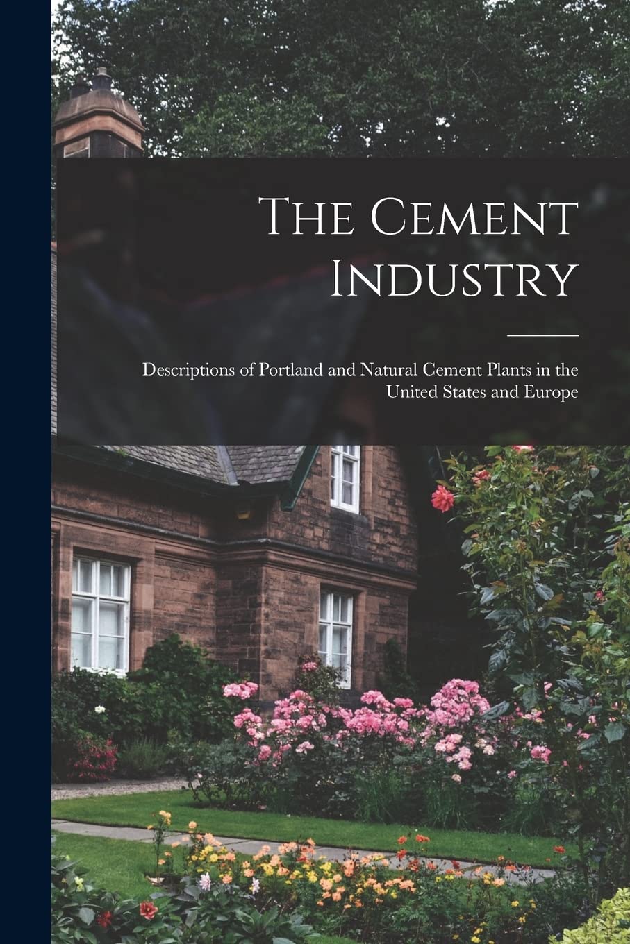 The Cement Industry: Descriptions of Portland and Natural Cement Plants in the United States and Europe Business, Finance & Career