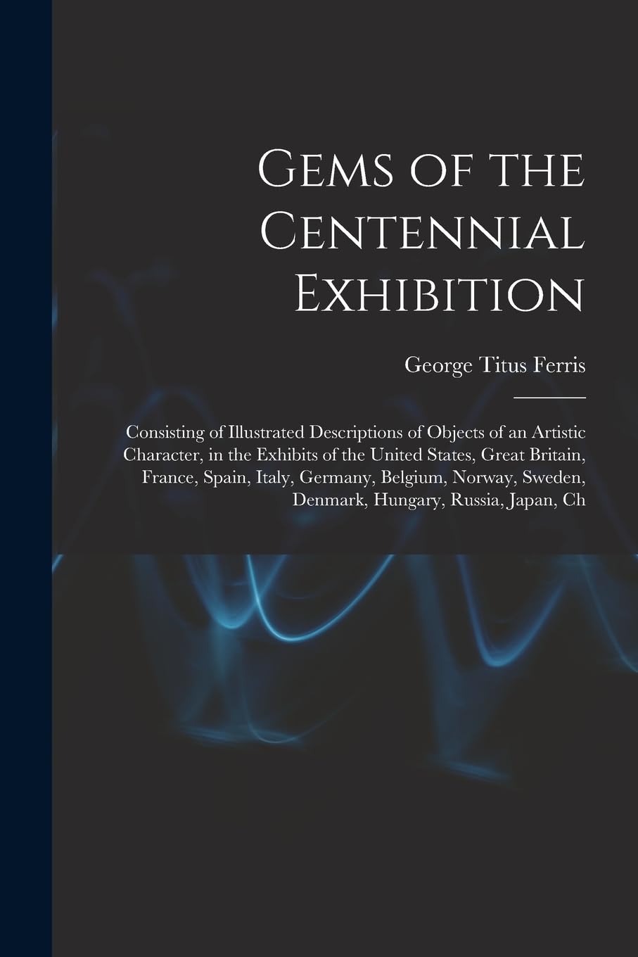 Gems of the Centennial Exhibition: Consisting of Illustrated Descriptions of Objects of an Artistic Character, in the Exhibits of the United States, ... Sweden, Denmark, Hungary, Russia, Japan, Ch Film, Art & Culture