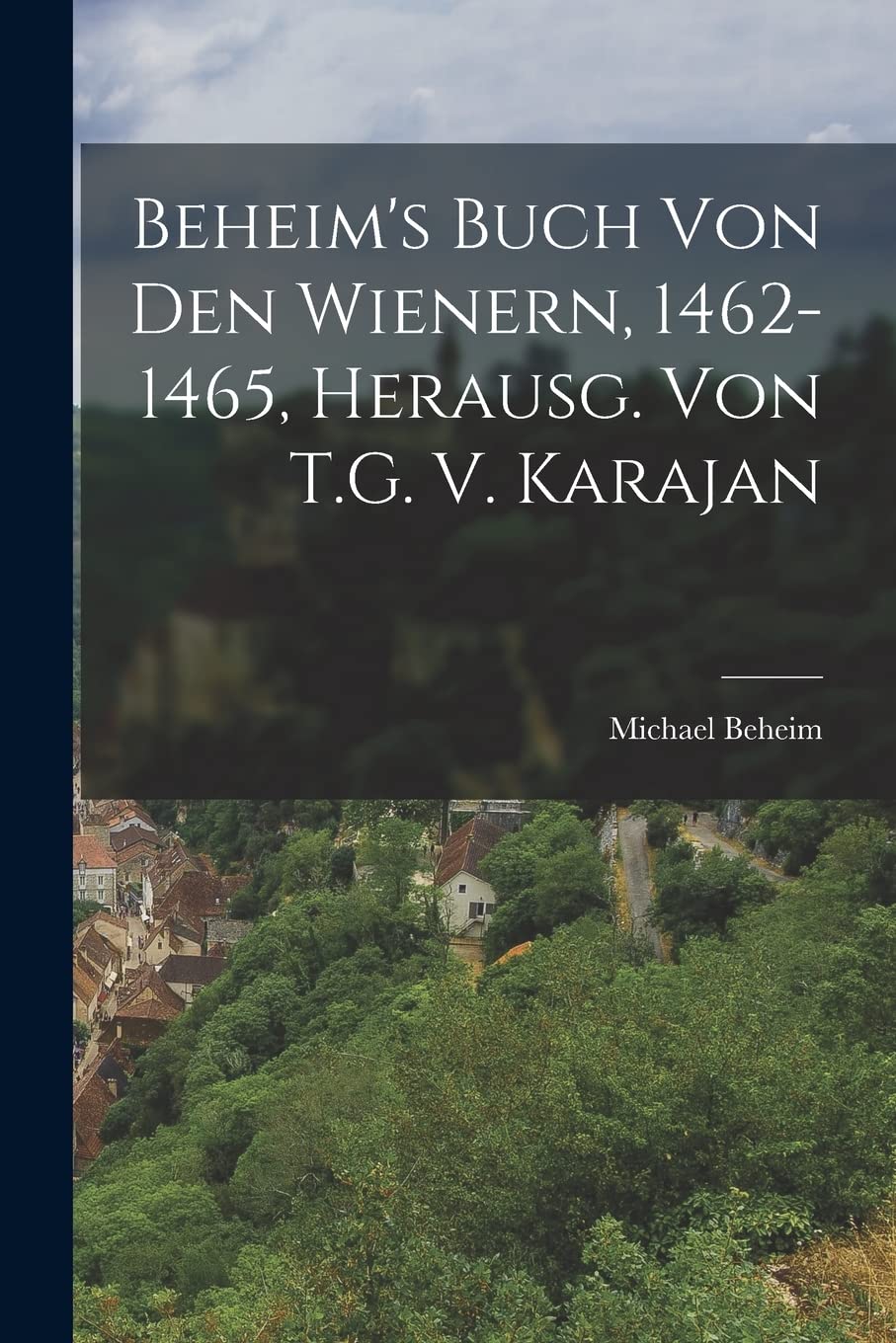 Beheim's Buch Von Den Wienern, 1462-1465, Herausg. Von T.G. V. Karajan Politics & History