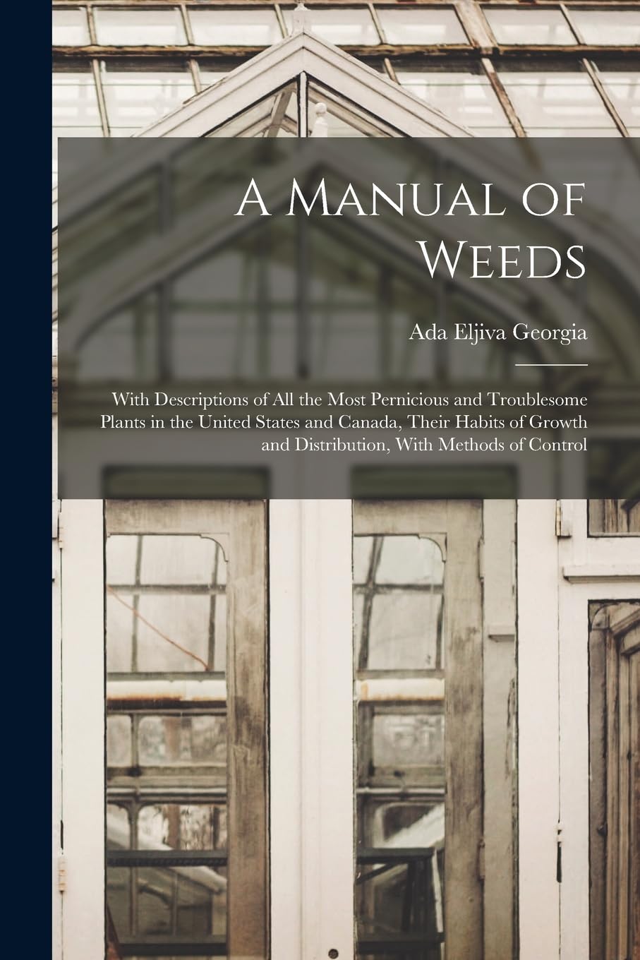 A Manual of Weeds: With Descriptions of All the Most Pernicious and Troublesome Plants in the United States and Canada, Their Habits of Growth and Distribution, With Methods of Control Garden & Plants