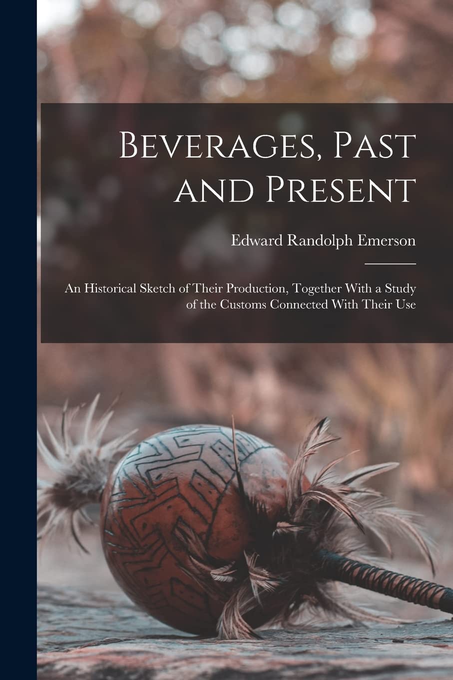 Beverages, Past and Present: An Historical Sketch of Their Production, Together With a Study of the Customs Connected With Their Use Books