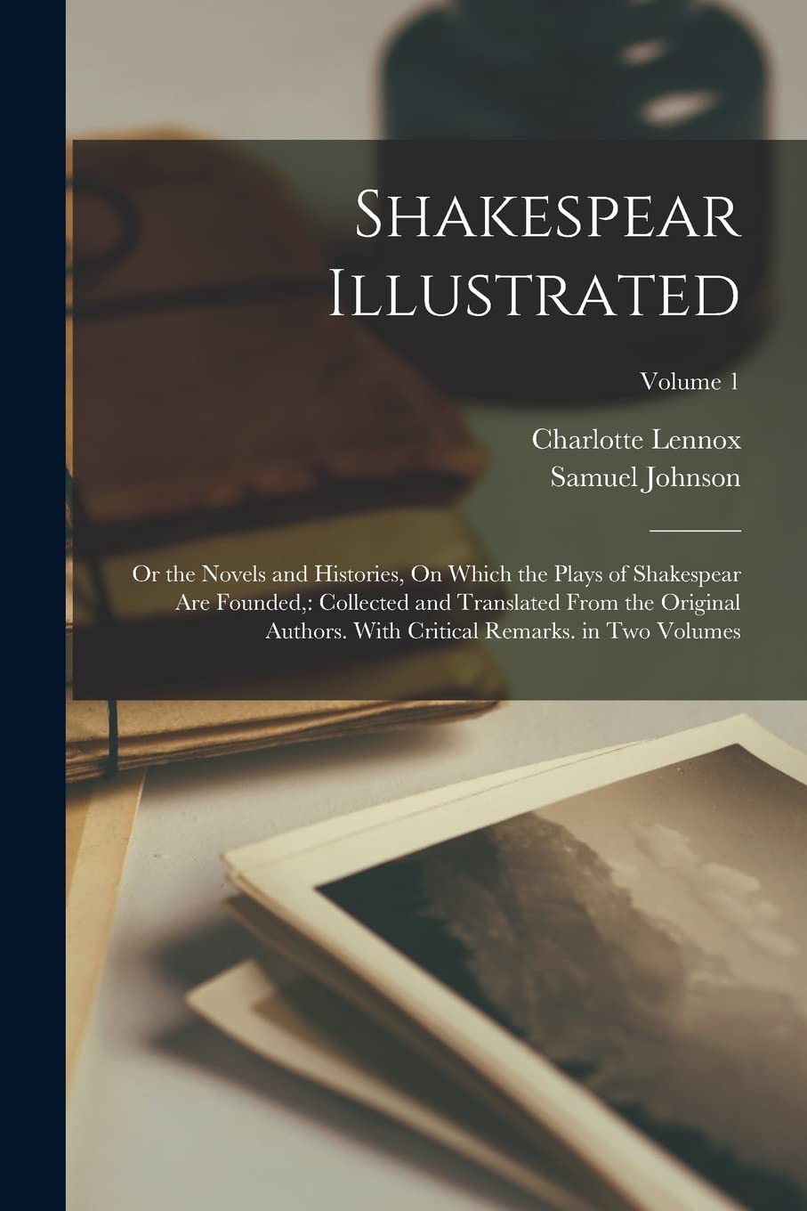 Shakespear Illustrated: Or the Novels and Histories, On Which the Plays of Shakespear Are Founded: Collected and Translated From the Original Authors. With Critical Remarks. in Two Volumes; Volume 1 Contemporary literature Books