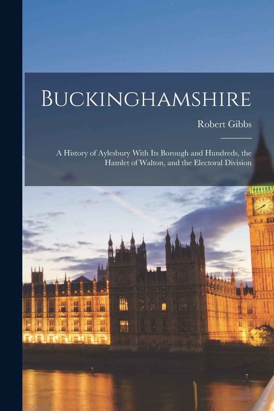 Buckinghamshire: A History of Aylesbury With Its Borough and Hundreds, the Hamlet of Walton, and the Electoral Division Politics & History