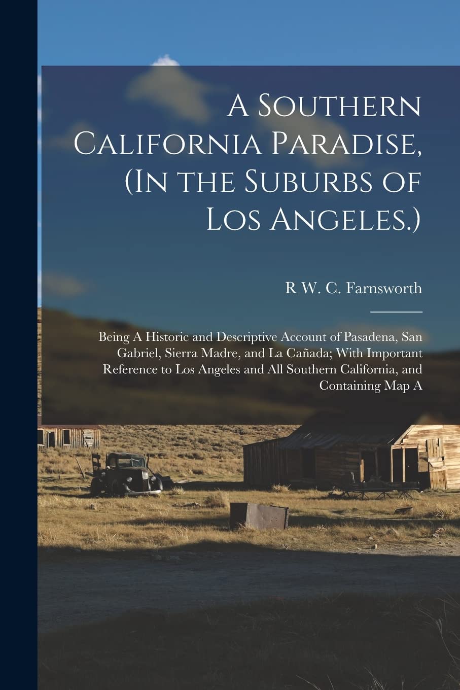 A Southern California Paradise, (In the Suburbs of Los Angeles.): Being A Historic and Descriptive Account of Pasadena, San Gabriel, Sierra Madre, and ... All Southern California, and Containing Map A Politics & History