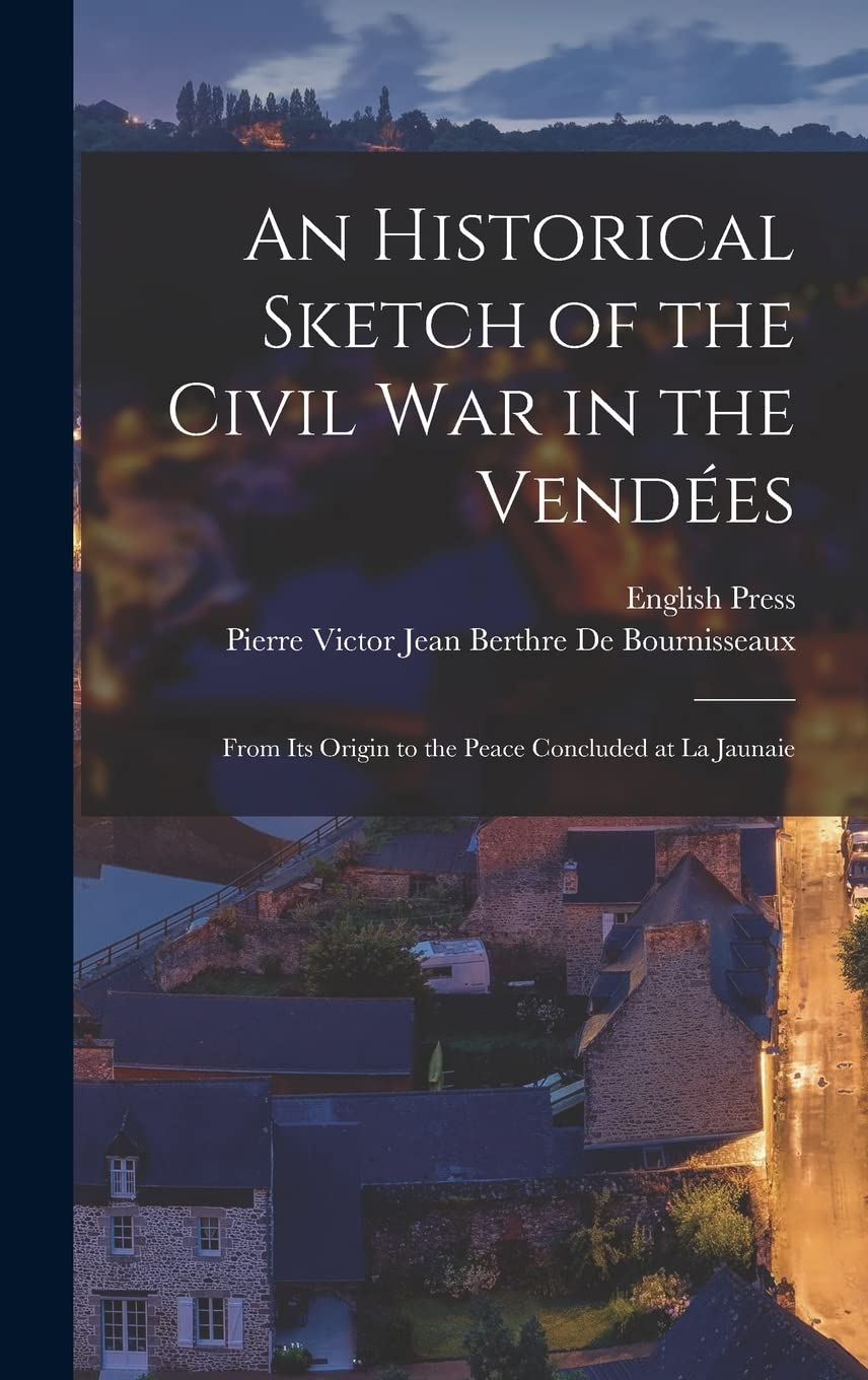An Historical Sketch of the Civil War in the Vendées: From Its Origin to the Peace Concluded at La Jaunaie Politics & History