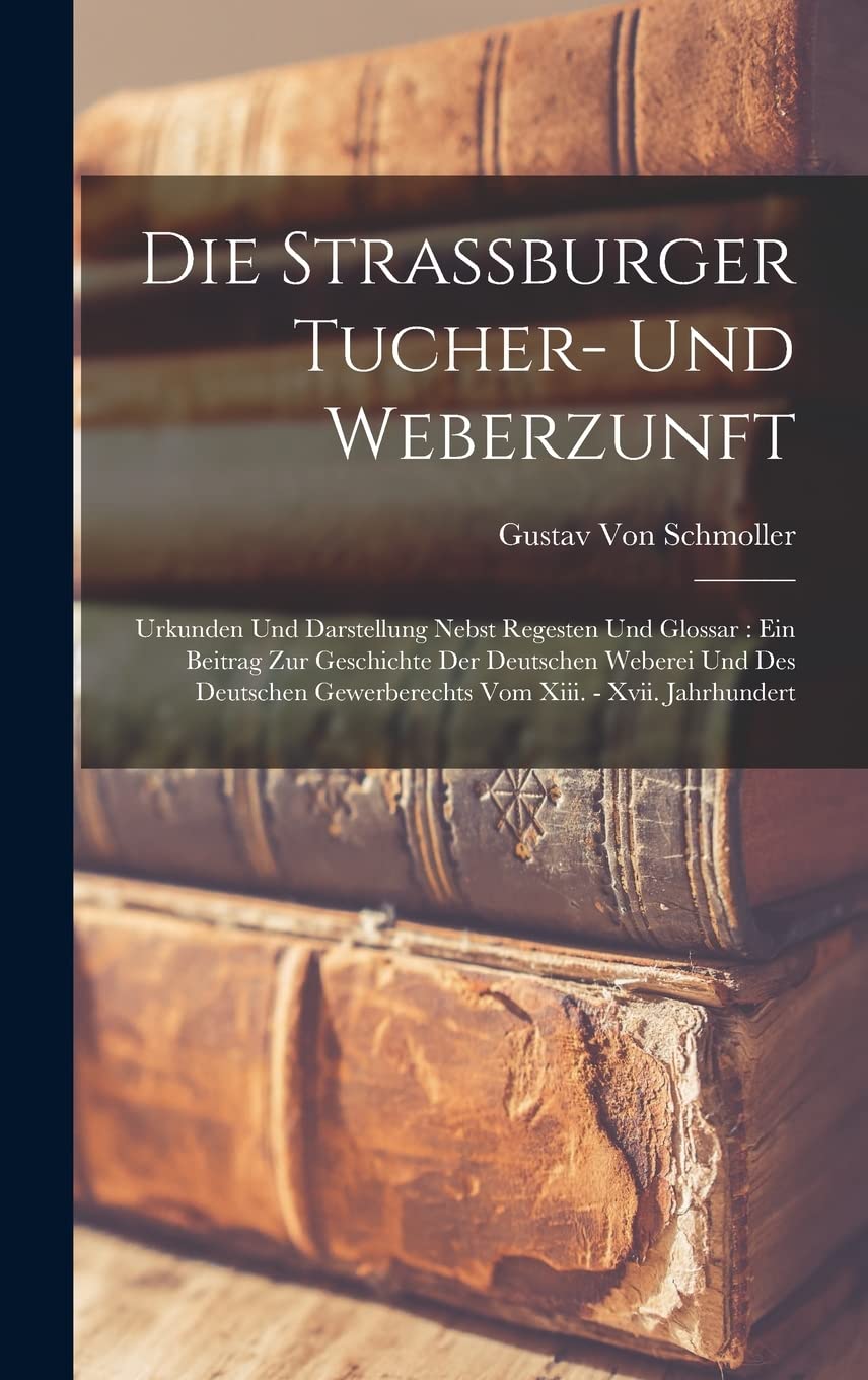 Die Strassburger Tucher- Und Weberzunft: Urkunden Und Darstellung Nebst Regesten Und Glossar: Ein Beitrag Zur Geschichte Der Deutschen Weberei Und Des ... Gewerberechts Vom Xiii. - Xvii. Jahrhundert Business, Finance & Career