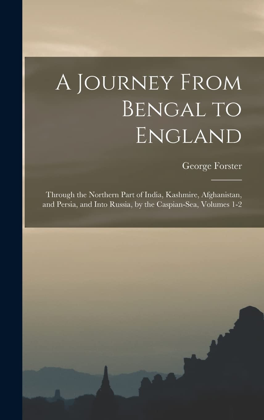 A Journey From Bengal to England: Through the Northern Part of India, Kashmire, Afghanistan, and Persia, and Into Russia, by the Caspian-Sea, Volumes 1-2 Politics & History